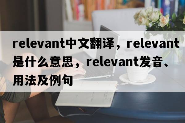 relevant中文翻譯，relevant是什么意思，relevant發(fā)音、用法及例句