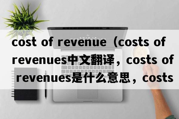 cost of revenue（costs of revenues中文翻譯，costs of revenues是什么意思，costs of revenues發(fā)音、用法及例句）