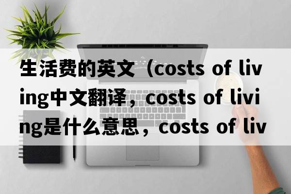 生活費的英文（costs of living中文翻譯，costs of living是什么意思，costs of living發(fā)音、用法及例句）
