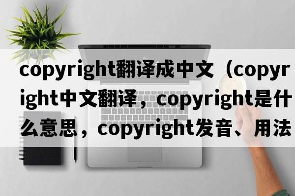 copyright翻譯成中文（copyright中文翻譯，copyright是什么意思，copyright發(fā)音、用法及例句）
