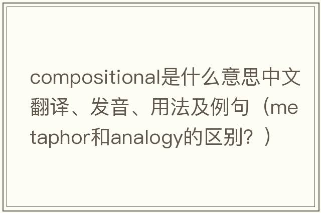compositional是什么意思中文翻譯、發(fā)音、用法及例句（metaphor和analogy的區別？）