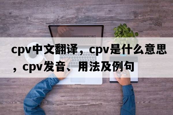 cpv中文翻譯，cpv是什么意思，cpv發(fā)音、用法及例句