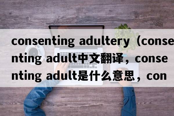 consenting adultery（consenting adult中文翻譯，consenting adult是什么意思，consenting adult發(fā)音、用法及例句）