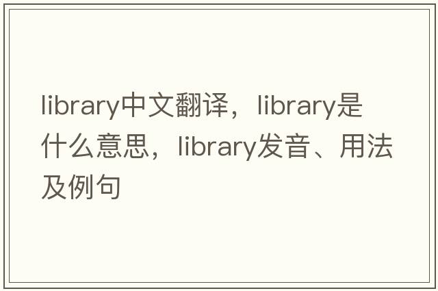 library中文翻譯，library是什么意思，library發(fā)音、用法及例句