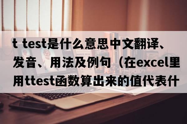 t test是什么意思中文翻譯、發(fā)音、用法及例句（在Excel里用TTEST函數算出來(lái)的值代表什么？）