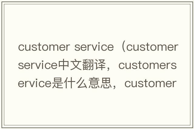 customer service（customerservice中文翻譯，customerservice是什么意思，customerservice發(fā)音、用法及例句）
