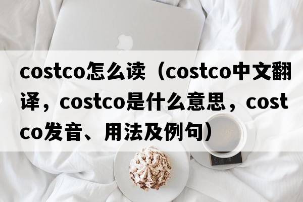 costco怎么讀（costco中文翻譯，costco是什么意思，costco發(fā)音、用法及例句）