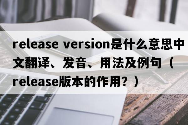 release version是什么意思中文翻譯、發(fā)音、用法及例句（release版本的作用？）