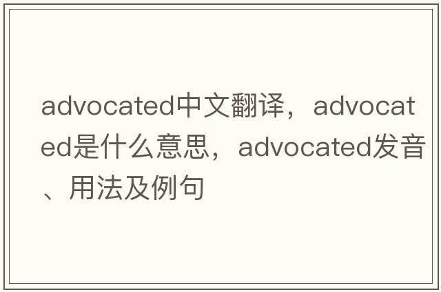 advocated中文翻譯，advocated是什么意思，advocated發(fā)音、用法及例句