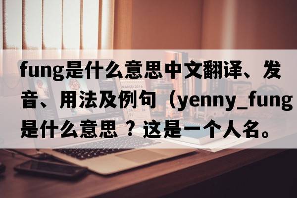 Fung是什么意思中文翻譯、發(fā)音、用法及例句（yenny_FUNG是什么意思 ? 這是一個(gè)人名。FUNG是馮yenny是什么意思？）