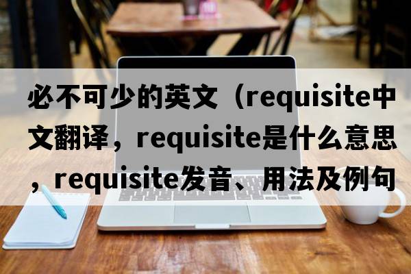必不可少的英文（requisite中文翻譯，requisite是什么意思，requisite發(fā)音、用法及例句）