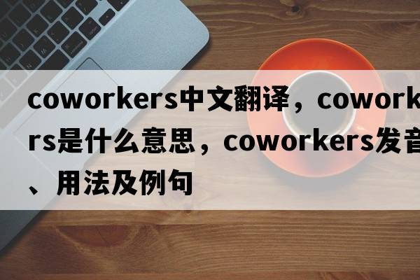 coworkers中文翻譯，coworkers是什么意思，coworkers發(fā)音、用法及例句