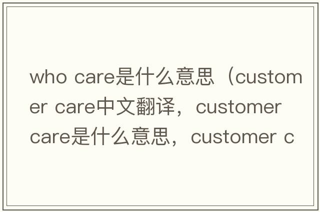 who care是什么意思（customer care中文翻譯，customer care是什么意思，customer care發(fā)音、用法及例句）