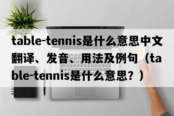 table-tennis是什么意思中文翻譯、發(fā)音、用法及例句（table-tennis是什么意思？）