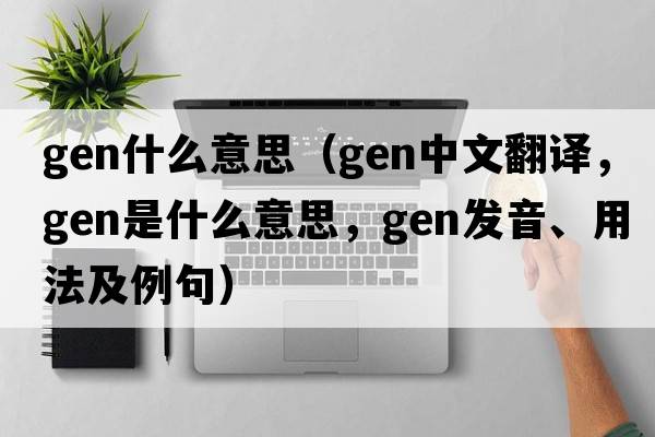 gen什么意思（gen中文翻譯，gen是什么意思，gen發(fā)音、用法及例句）