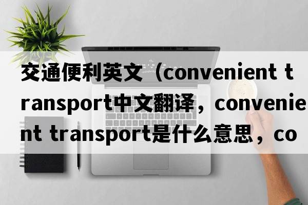 交通便利英文（convenient transport中文翻譯，convenient transport是什么意思，convenient transport發(fā)音、用法及例句）