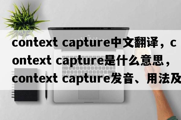 context capture中文翻譯，context capture是什么意思，context capture發(fā)音、用法及例句