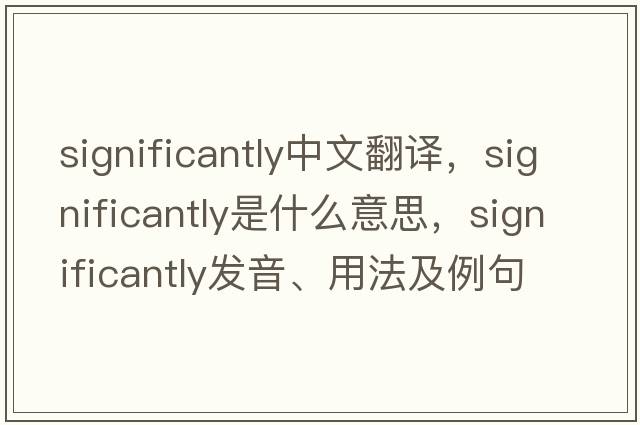 significantly中文翻譯，significantly是什么意思，significantly發(fā)音、用法及例句