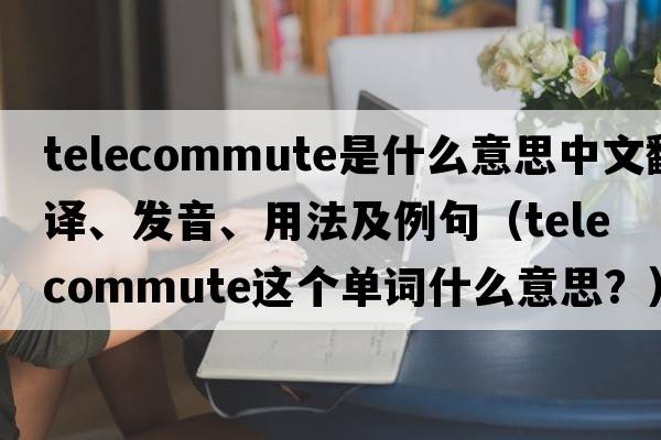 telecommute是什么意思中文翻譯、發(fā)音、用法及例句（telecommute這個(gè)單詞什么意思？）