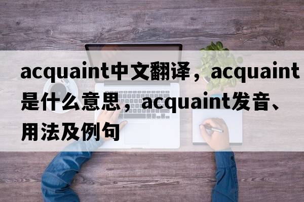 acquaint中文翻譯，acquaint是什么意思，acquaint發(fā)音、用法及例句