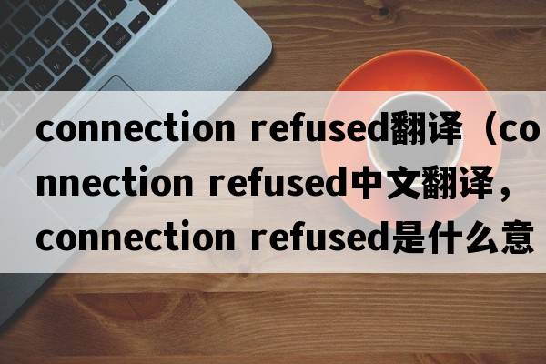 connection refused翻譯（connection refused中文翻譯，connection refused是什么意思，connection refused發(fā)音、用法及例句）