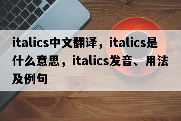 italics中文翻譯，italics是什么意思，italics發(fā)音、用法及例句