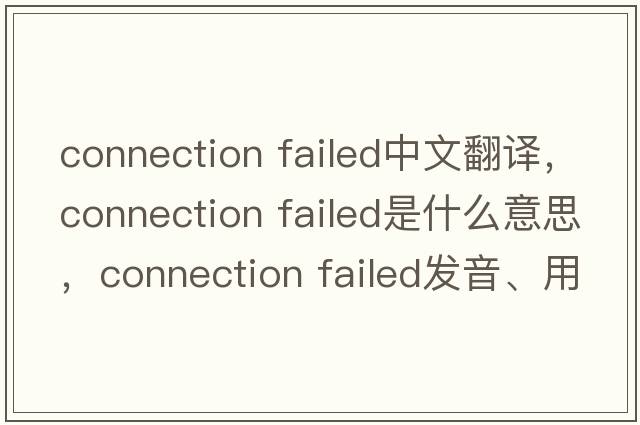 connection failed中文翻譯，connection failed是什么意思，connection failed發(fā)音、用法及例句