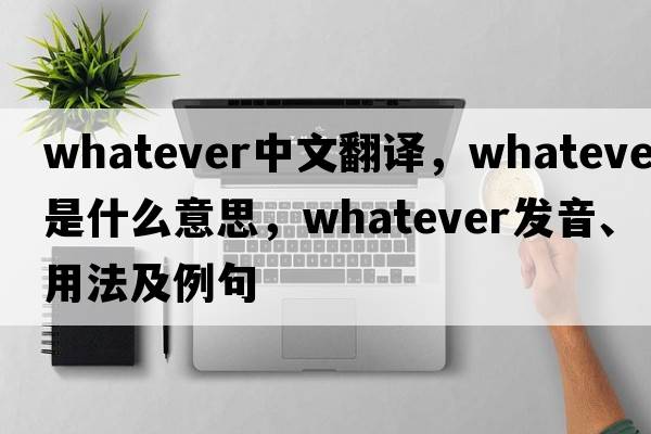 whatever中文翻譯，whatever是什么意思，whatever發(fā)音、用法及例句