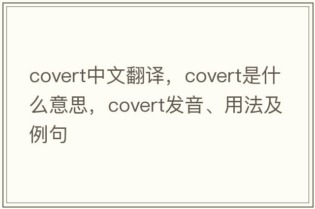 covert中文翻譯，covert是什么意思，covert發(fā)音、用法及例句