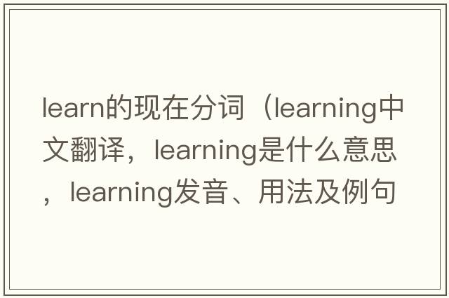 learn的現在分詞（learning中文翻譯，learning是什么意思，learning發(fā)音、用法及例句）