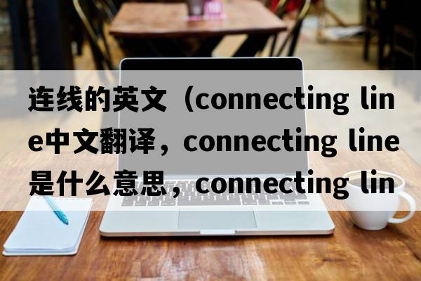 連線(xiàn)的英文（connecting line中文翻譯，connecting line是什么意思，connecting line發(fā)音、用法及例句）