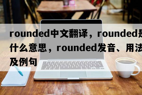 rounded中文翻譯，rounded是什么意思，rounded發(fā)音、用法及例句