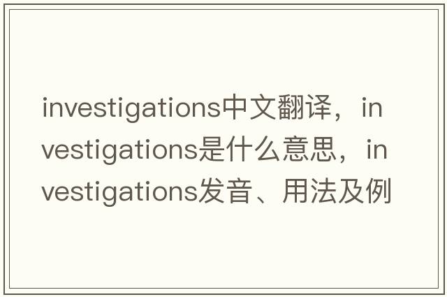 investigations中文翻譯，investigations是什么意思，investigations發(fā)音、用法及例句