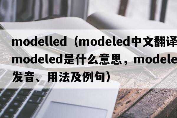 modelled（modeled中文翻譯，modeled是什么意思，modeled發(fā)音、用法及例句）