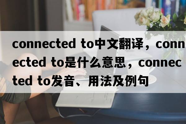 connected to中文翻譯，connected to是什么意思，connected to發(fā)音、用法及例句