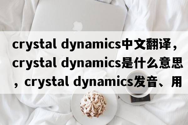 crystal dynamics中文翻譯，crystal dynamics是什么意思，crystal dynamics發(fā)音、用法及例句