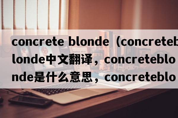 concrete blonde（concreteblonde中文翻譯，concreteblonde是什么意思，concreteblonde發(fā)音、用法及例句）
