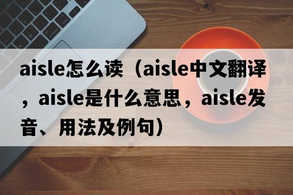 aisle怎么讀（aisle中文翻譯，aisle是什么意思，aisle發(fā)音、用法及例句）