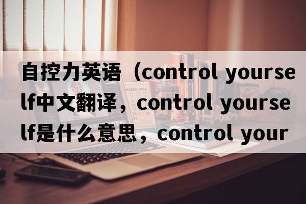 自控力英語(yǔ)（control yourself中文翻譯，control yourself是什么意思，control yourself發(fā)音、用法及例句）
