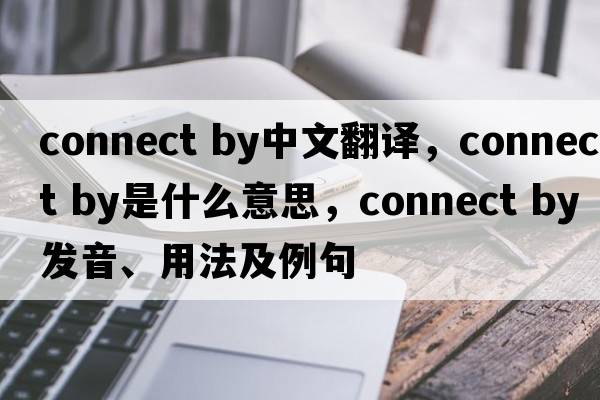 connect by中文翻譯，connect by是什么意思，connect by發(fā)音、用法及例句