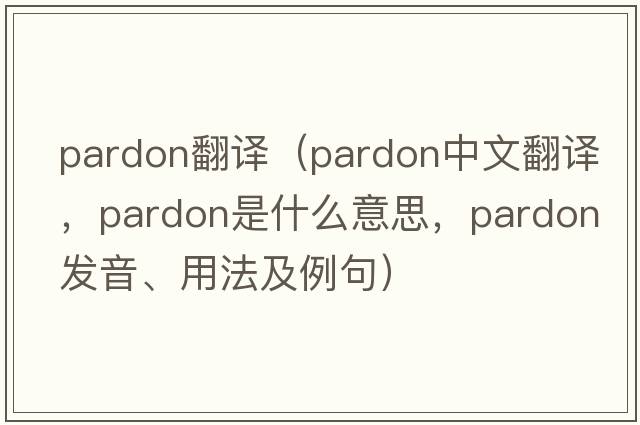 Pardon翻譯（pardon中文翻譯，pardon是什么意思，pardon發(fā)音、用法及例句）