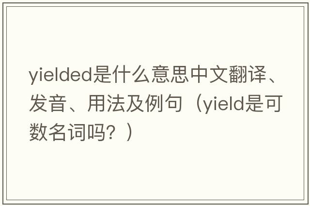 yielded是什么意思中文翻譯、發(fā)音、用法及例句（yield是可數名詞嗎？）