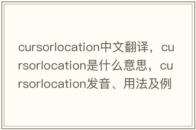 cursorlocation中文翻譯，cursorlocation是什么意思，cursorlocation發(fā)音、用法及例句