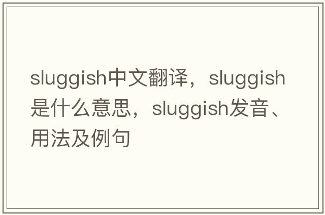sluggish中文翻譯，sluggish是什么意思，sluggish發(fā)音、用法及例句
