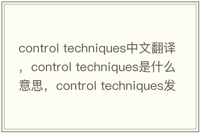 control techniques中文翻譯，control techniques是什么意思，control techniques發(fā)音、用法及例句