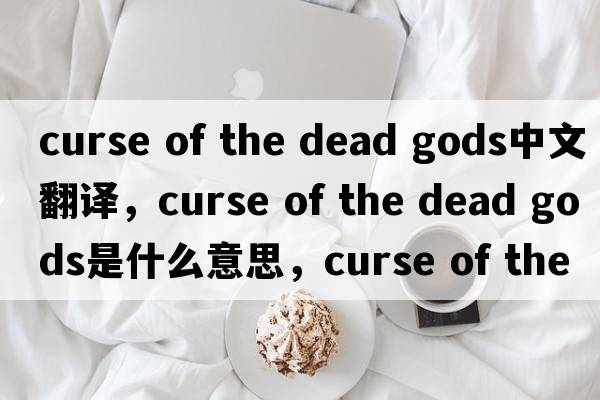 curse of the dead gods中文翻譯，curse of the dead gods是什么意思，curse of the dead gods發(fā)音、用法及例句