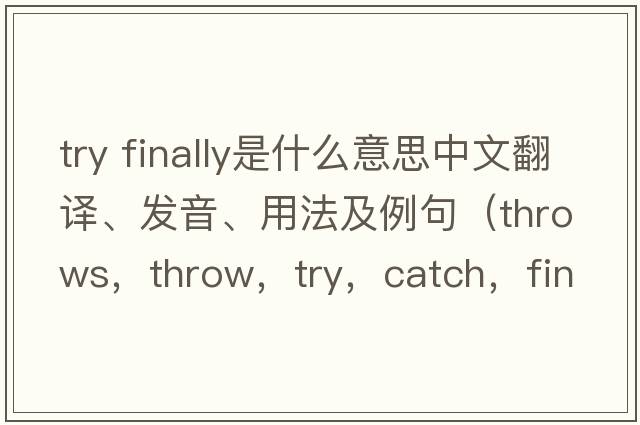 try finally是什么意思中文翻譯、發(fā)音、用法及例句（throws，throw，try，catch，finally分別代表什么意義？）