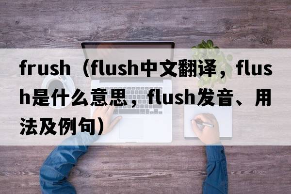 frush（flush中文翻譯，flush是什么意思，flush發(fā)音、用法及例句）