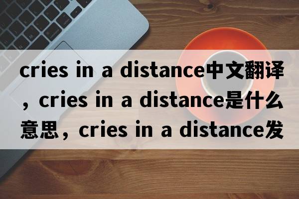 cries in a distance中文翻譯，cries in a distance是什么意思，cries in a distance發(fā)音、用法及例句