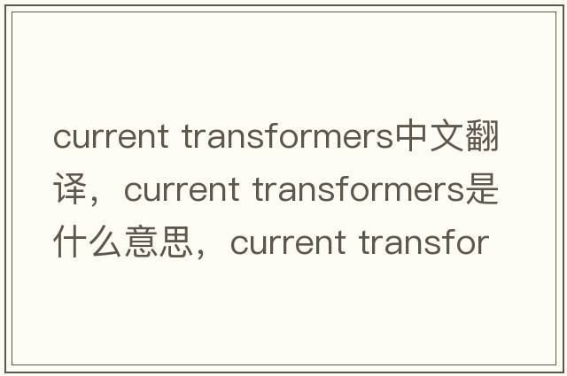 current transformers中文翻譯，current transformers是什么意思，current transformers發(fā)音、用法及例句